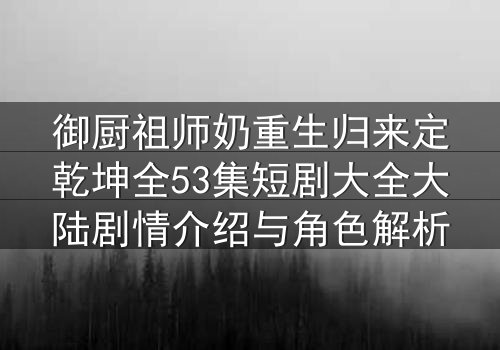 御厨祖师奶重生归来定乾坤全53集短剧大全大陆剧情介绍与角色解析
