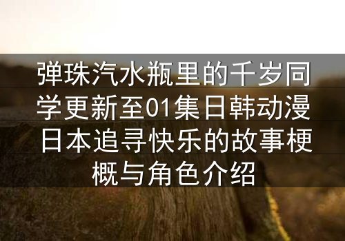 弹珠汽水瓶里的千岁同学更新至01集日韩动漫日本追寻快乐的故事梗概与角色介绍
