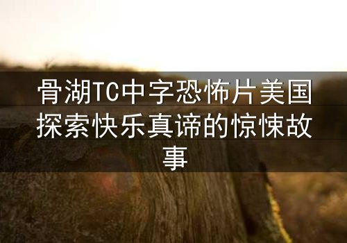骨湖TC中字恐怖片美国探索快乐真谛的惊悚故事