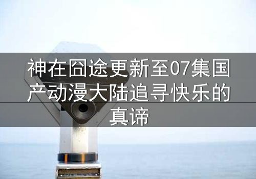 神在囧途更新至07集国产动漫大陆追寻快乐的真谛