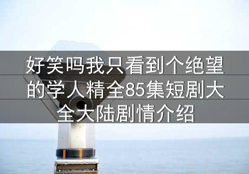 好笑吗我只看到个绝望的学人精全85集短剧大全大陆剧情介绍