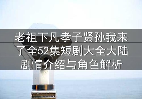 老祖下凡孝子贤孙我来了全52集短剧大全大陆剧情介绍与角色解析