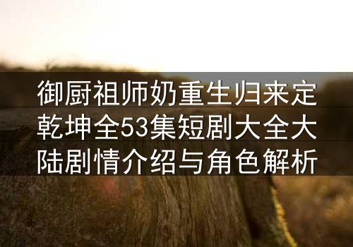 御厨祖师奶重生归来定乾坤全53集短剧大全大陆剧情介绍与角色解析