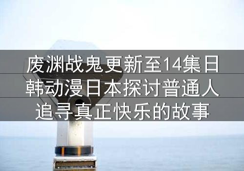 废渊战鬼更新至14集日韩动漫日本探讨普通人追寻真正快乐的故事