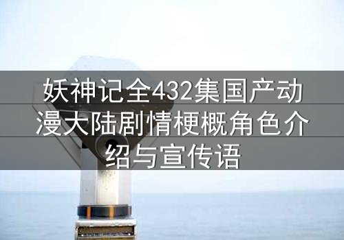 妖神记全432集国产动漫大陆剧情梗概角色介绍与宣传语