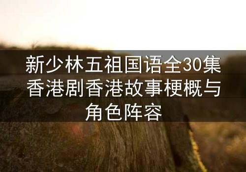 新少林五祖国语全30集香港剧香港故事梗概与角色阵容