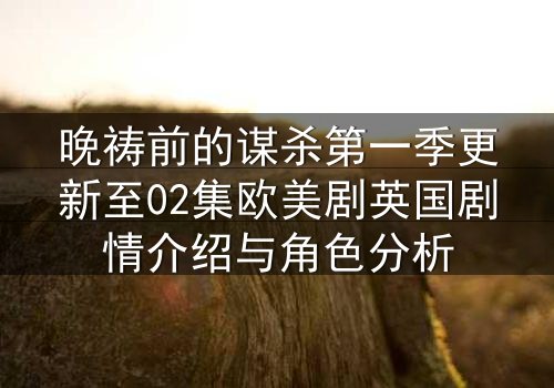 晚祷前的谋杀第一季更新至02集欧美剧英国剧情介绍与角色分析