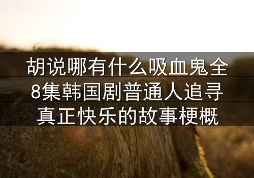 胡说哪有什么吸血鬼全8集韩国剧普通人追寻真正快乐的故事梗概
