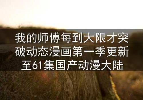 我的师傅每到大限才突破动态漫画第一季更新至61集国产动漫大陆