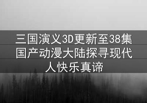 三国演义3D更新至38集国产动漫大陆探寻现代人快乐真谛