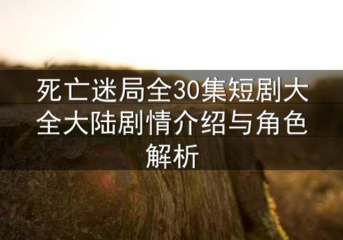 死亡迷局全30集短剧大全大陆剧情介绍与角色解析