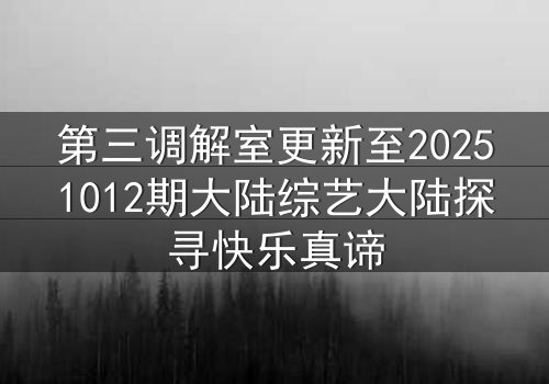 第三调解室更新至20251012期大陆综艺大陆探寻快乐真谛