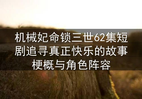机械妃命锁三世62集短剧追寻真正快乐的故事梗概与角色阵容