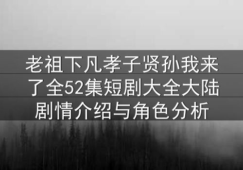 老祖下凡孝子贤孙我来了全52集短剧大全大陆剧情介绍与角色分析