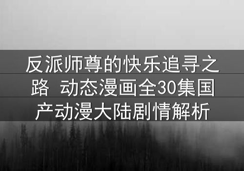 反派师尊的快乐追寻之路 动态漫画全30集国产动漫大陆剧情解析