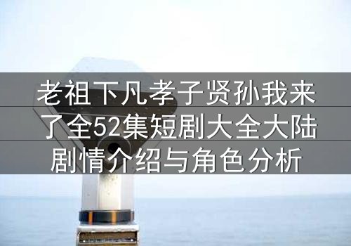 老祖下凡孝子贤孙我来了全52集短剧大全大陆剧情介绍与角色分析