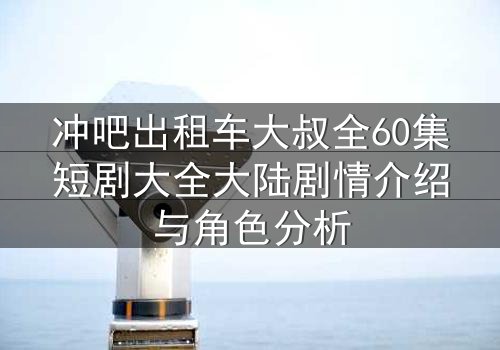 冲吧出租车大叔全60集短剧大全大陆剧情介绍与角色分析