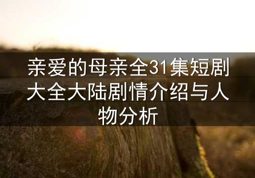亲爱的母亲全31集短剧大全大陆剧情介绍与人物分析