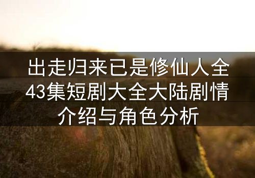 出走归来已是修仙人全43集短剧大全大陆剧情介绍与角色分析