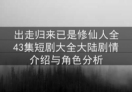 出走归来已是修仙人全43集短剧大全大陆剧情介绍与角色分析
