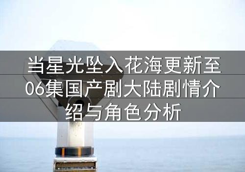 当星光坠入花海更新至06集国产剧大陆剧情介绍与角色分析