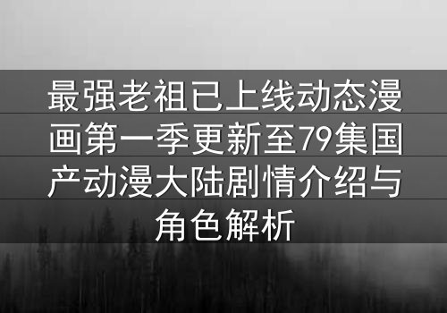 最强老祖已上线动态漫画第一季更新至79集国产动漫大陆剧情介绍与角色解析