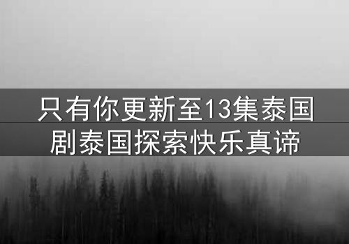 只有你更新至13集泰国剧泰国探索快乐真谛