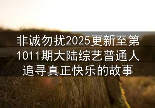 非诚勿扰2025更新至第1011期大陆综艺普通人追寻真正快乐的故事