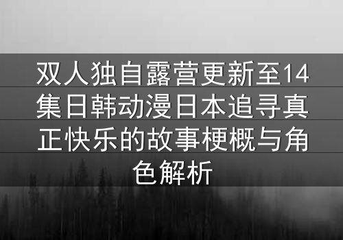 双人独自露营更新至14集日韩动漫日本追寻真正快乐的故事梗概与角色解析