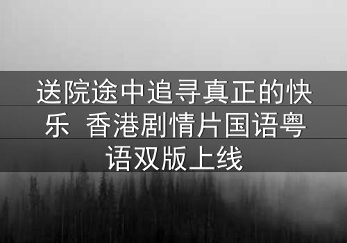 送院途中追寻真正的快乐 香港剧情片国语粤语双版上线