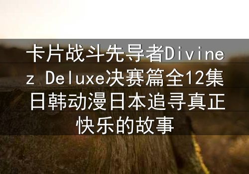 卡片战斗先导者Divinez Deluxe决赛篇全12集日韩动漫日本追寻真正快乐的故事