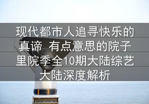 现代都市人追寻快乐的真谛 有点意思的院子里院季全10期大陆综艺大陆深度解析