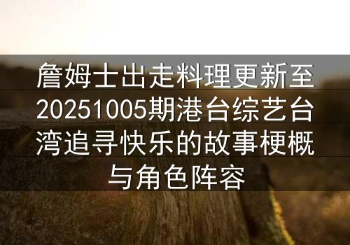 詹姆士出走料理更新至20251005期港台综艺台湾追寻快乐的故事梗概与角色阵容