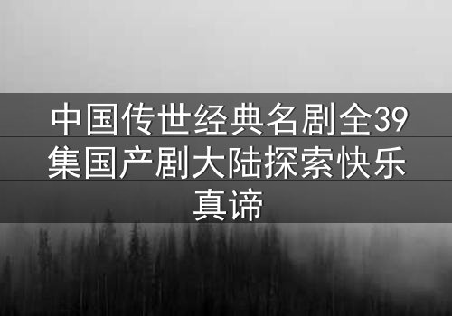中国传世经典名剧全39集国产剧大陆探索快乐真谛