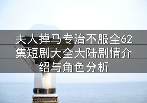 夫人掉马专治不服全62集短剧大全大陆剧情介绍与角色分析