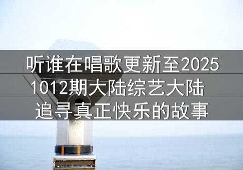 听谁在唱歌更新至20251012期大陆综艺大陆 追寻真正快乐的故事