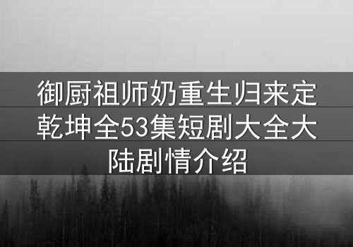 御厨祖师奶重生归来定乾坤全53集短剧大全大陆剧情介绍