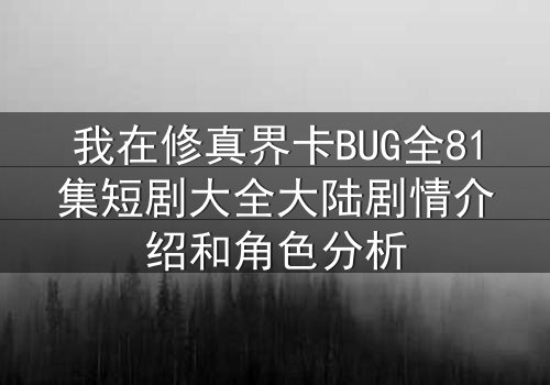 我在修真界卡BUG全81集短剧大全大陆剧情介绍和角色分析