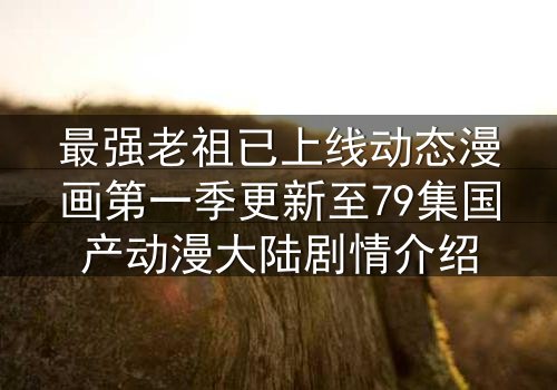 最强老祖已上线动态漫画第一季更新至79集国产动漫大陆剧情介绍